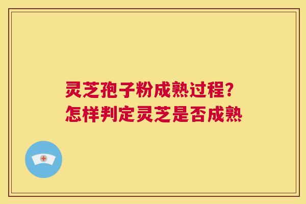 灵芝孢子粉成熟过程？怎样判定灵芝是否成熟