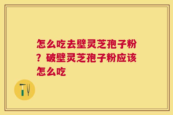 怎么吃去壁灵芝孢子粉？破壁灵芝孢子粉应该怎么吃