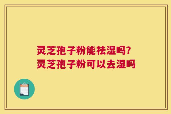 灵芝孢子粉能祛湿吗？灵芝孢子粉可以去湿吗