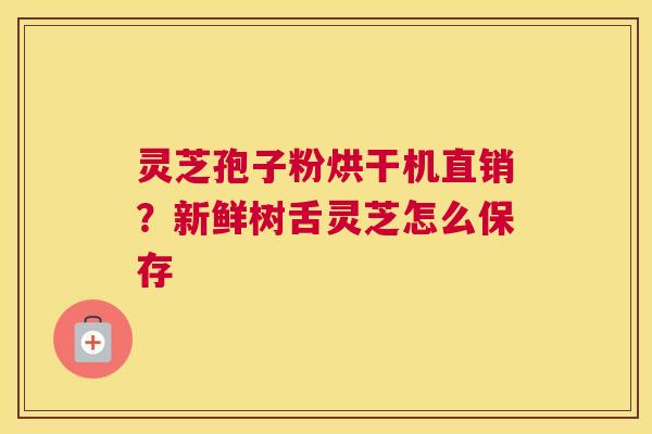 灵芝孢子粉烘干机直销？新鲜树舌灵芝怎么保存