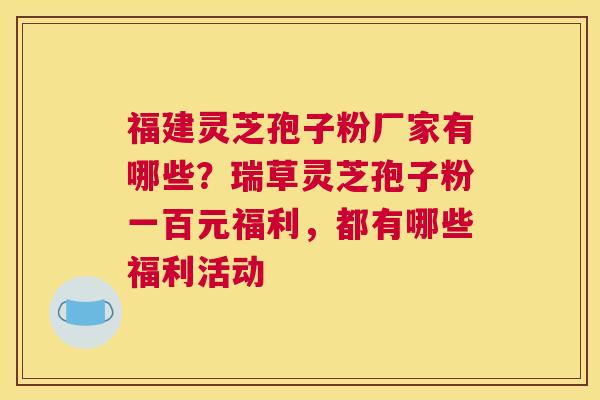 福建灵芝孢子粉厂家有哪些？瑞草灵芝孢子粉一百元福利，都有哪些福利活动