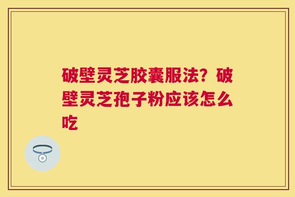 破壁灵芝胶囊服法？破壁灵芝孢子粉应该怎么吃