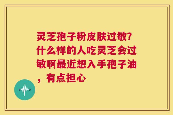 灵芝孢子粉？什么样的人吃灵芝会啊近想入手孢子油，有点担心