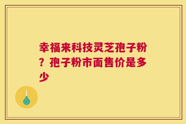 幸福来科技灵芝孢子粉？孢子粉市面售价是多少