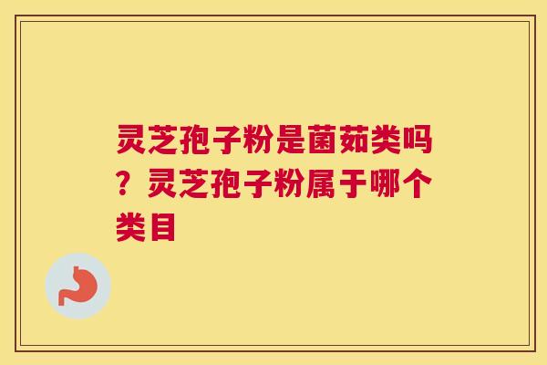 灵芝孢子粉是菌茹类吗？灵芝孢子粉属于哪个类目