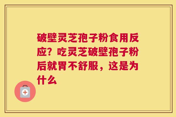 破壁灵芝孢子粉食用反应？吃灵芝破壁孢子粉后就胃不舒服，这是为什么