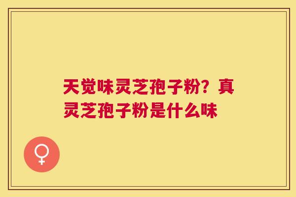 天觉味灵芝孢子粉？真灵芝孢子粉是什么味