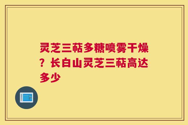 灵芝三萜多糖喷雾干燥？长白山灵芝三萜高达多少