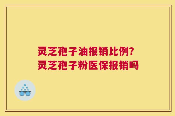 灵芝孢子油报销比例？灵芝孢子粉医保报销吗