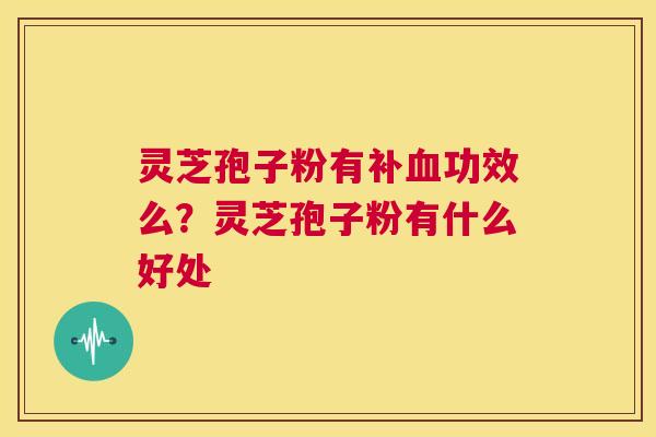 灵芝孢子粉有补功效么？灵芝孢子粉有什么好处