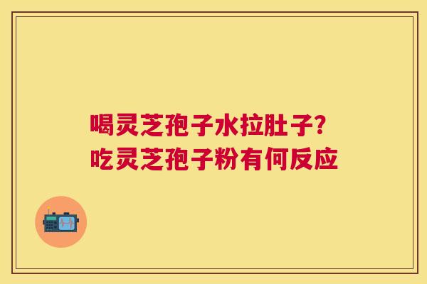 喝灵芝孢子水拉肚子？吃灵芝孢子粉有何反应