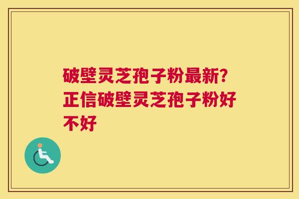 破壁灵芝孢子粉新？正信破壁灵芝孢子粉好不好