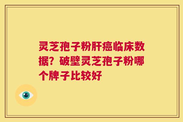 灵芝孢子粉临床数据？破壁灵芝孢子粉哪个牌子比较好