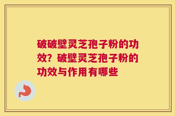 破破壁灵芝孢子粉的功效？破壁灵芝孢子粉的功效与作用有哪些
