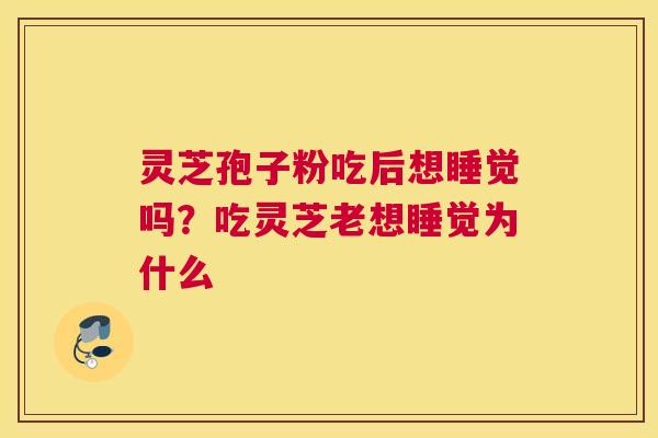灵芝孢子粉吃后想睡觉吗？吃灵芝老想睡觉为什么