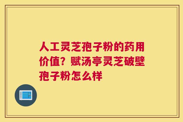 人工灵芝孢子粉的药用价值？赋汤亭灵芝破壁孢子粉怎么样