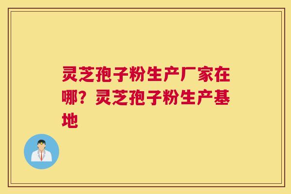灵芝孢子粉生产厂家在哪？灵芝孢子粉生产基地