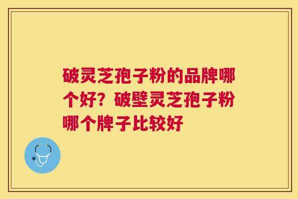 破灵芝孢子粉的品牌哪个好？破壁灵芝孢子粉哪个牌子比较好