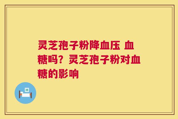 灵芝孢子粉降 吗？灵芝孢子粉对的影响