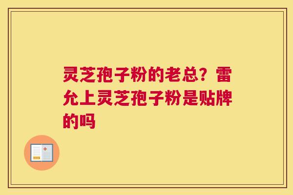 灵芝孢子粉的老总？雷允上灵芝孢子粉是贴牌的吗