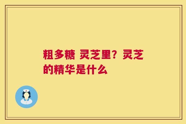 粗多糖 灵芝里？灵芝的精华是什么