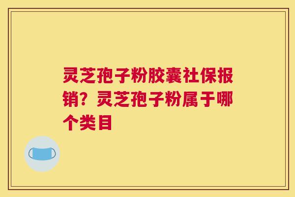 灵芝孢子粉胶囊社保报销？灵芝孢子粉属于哪个类目