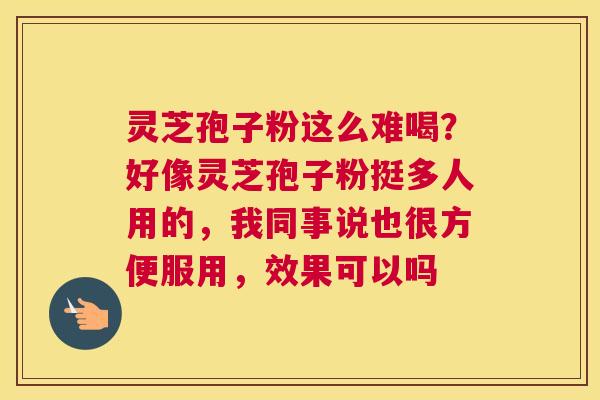 灵芝孢子粉这么难喝？好像灵芝孢子粉挺多人用的，我同事说也很方便服用，效果可以吗