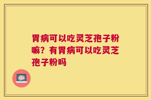 胃可以吃灵芝孢子粉嘛？有胃可以吃灵芝孢子粉吗