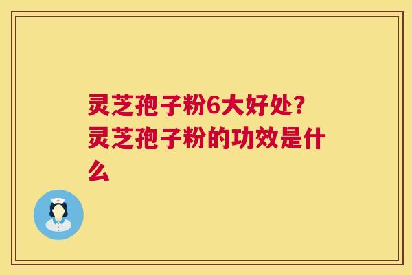 灵芝孢子粉6大好处？灵芝孢子粉的功效是什么