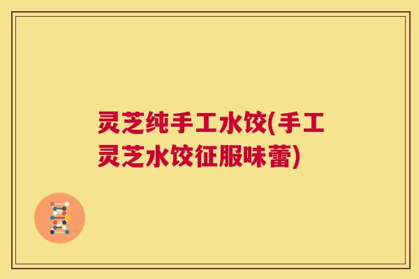 灵芝纯手工水饺(手工灵芝水饺征服味蕾)