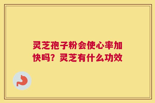 灵芝孢子粉会使心率加快吗？灵芝有什么功效