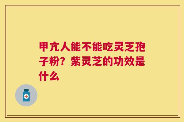 甲亢人能不能吃灵芝孢子粉？紫灵芝的功效是什么