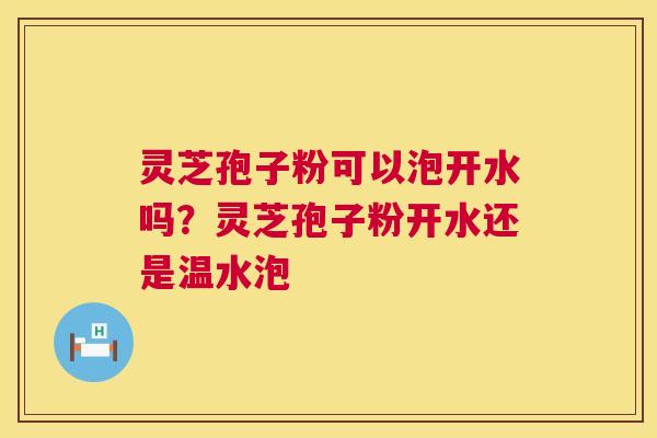 灵芝孢子粉可以泡开水吗？灵芝孢子粉开水还是温水泡