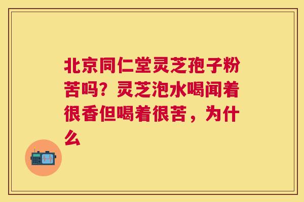 北京同仁堂灵芝孢子粉苦吗？灵芝泡水喝闻着很香但喝着很苦，为什么