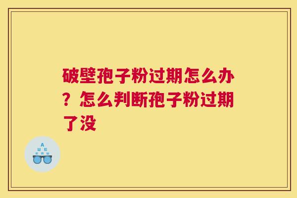 破壁孢子粉过期怎么办？怎么判断孢子粉过期了没