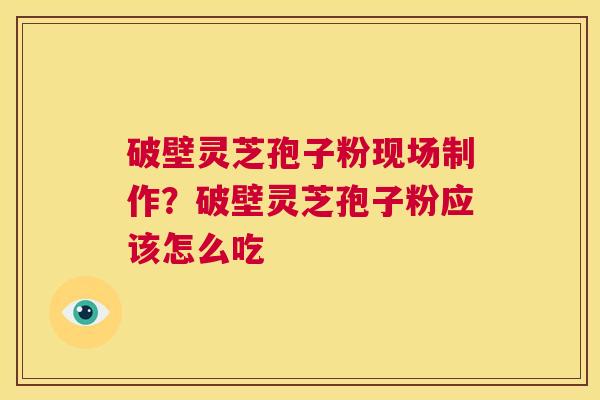 破壁灵芝孢子粉现场制作？破壁灵芝孢子粉应该怎么吃
