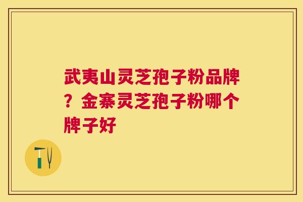 武夷山灵芝孢子粉品牌？金寨灵芝孢子粉哪个牌子好