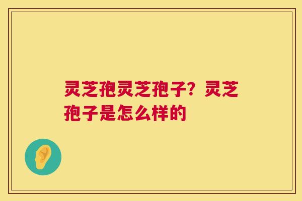 灵芝孢灵芝孢子？灵芝孢子是怎么样的
