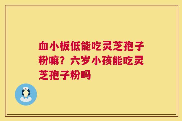 低能吃灵芝孢子粉嘛？六岁小孩能吃灵芝孢子粉吗