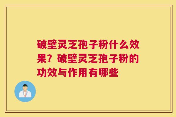 破壁灵芝孢子粉什么效果？破壁灵芝孢子粉的功效与作用有哪些