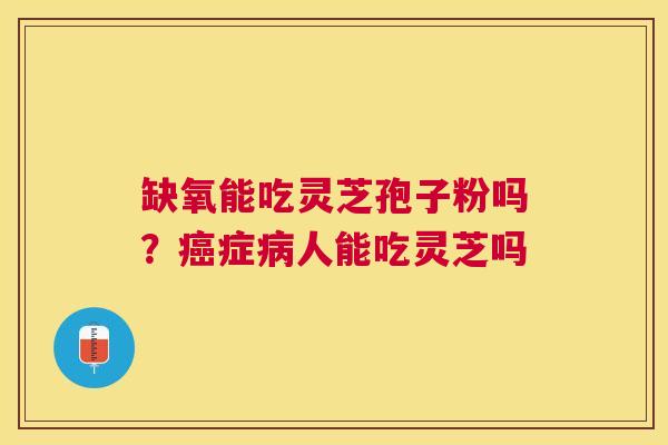 缺氧能吃灵芝孢子粉吗？症人能吃灵芝吗