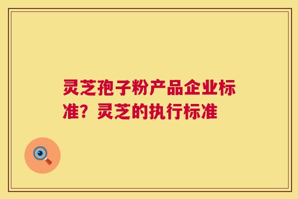 灵芝孢子粉产品企业标准？灵芝的执行标准