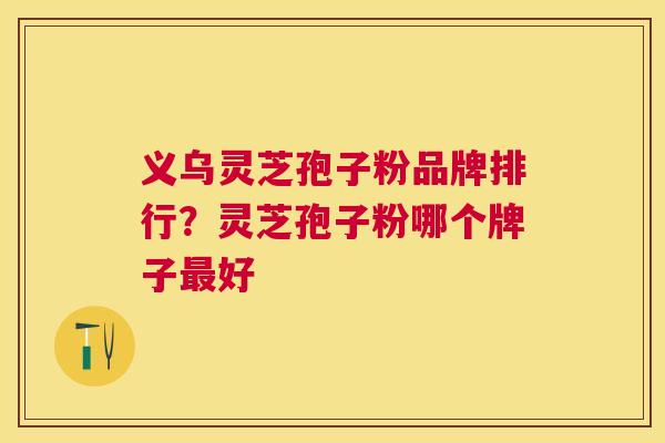 义乌灵芝孢子粉品牌排行？灵芝孢子粉哪个牌子好