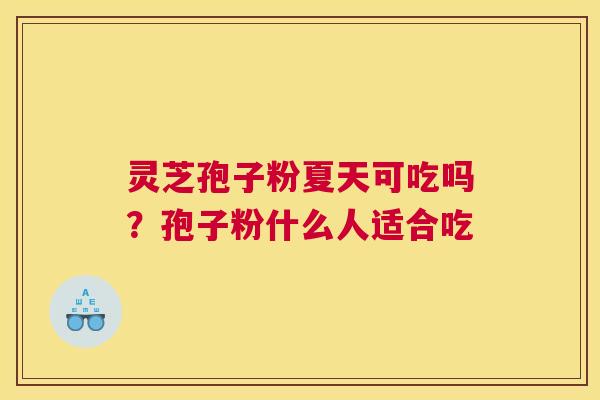 灵芝孢子粉夏天可吃吗？孢子粉什么人适合吃