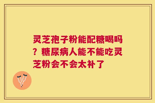 灵芝孢子粉能配糖喝吗？人能不能吃灵芝粉会不会太补了