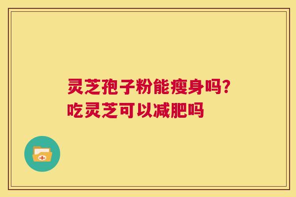 灵芝孢子粉能瘦身吗？吃灵芝可以吗