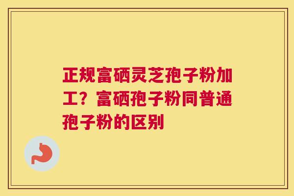 正规富硒灵芝孢子粉加工？富硒孢子粉同普通孢子粉的区别