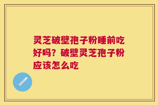 灵芝破壁孢子粉睡前吃好吗？破壁灵芝孢子粉应该怎么吃