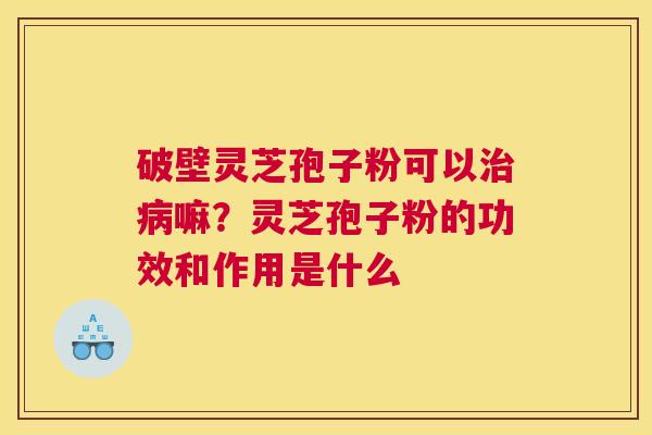 破壁灵芝孢子粉可以嘛？灵芝孢子粉的功效和作用是什么