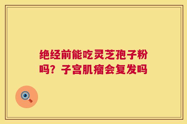 绝经前能吃灵芝孢子粉吗？子宫会复发吗